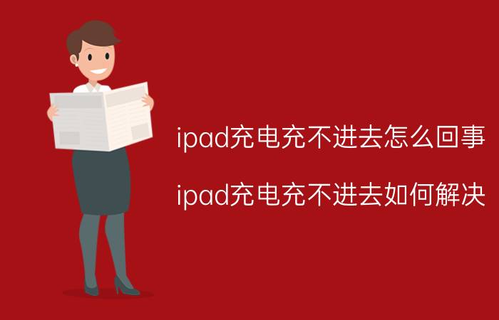 ipad充电充不进去怎么回事 ipad充电充不进去如何解决